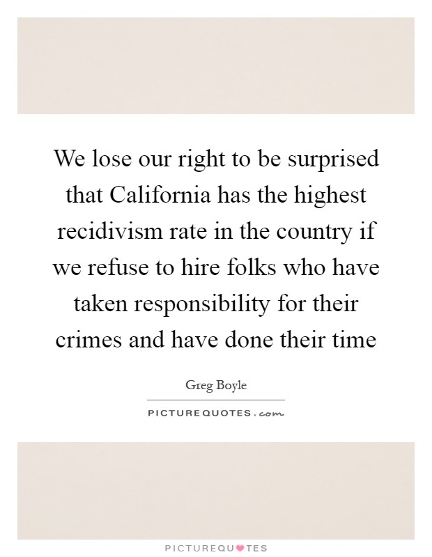 We lose our right to be surprised that California has the highest recidivism rate in the country if we refuse to hire folks who have taken responsibility for their crimes and have done their time Picture Quote #1