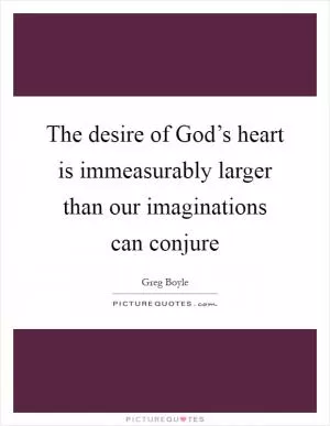 The desire of God’s heart is immeasurably larger than our imaginations can conjure Picture Quote #1