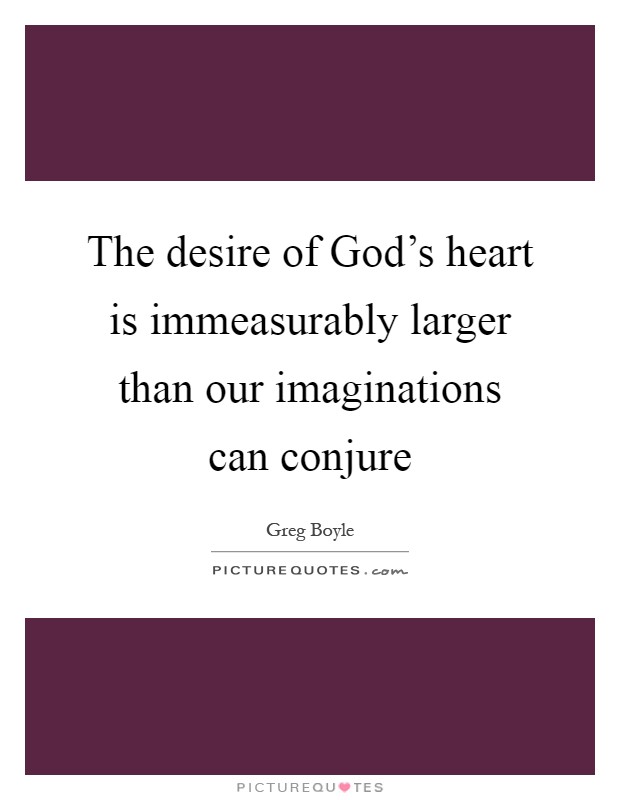 The desire of God's heart is immeasurably larger than our imaginations can conjure Picture Quote #1