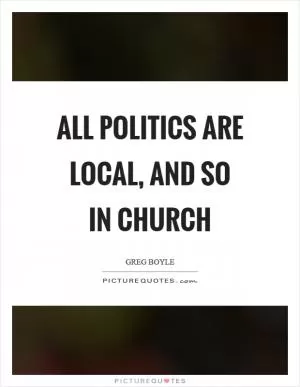 All politics are local, and so in church Picture Quote #1