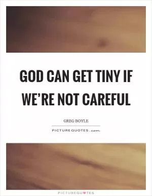 God can get tiny if we’re not careful Picture Quote #1