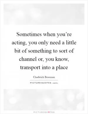 Sometimes when you’re acting, you only need a little bit of something to sort of channel or, you know, transport into a place Picture Quote #1