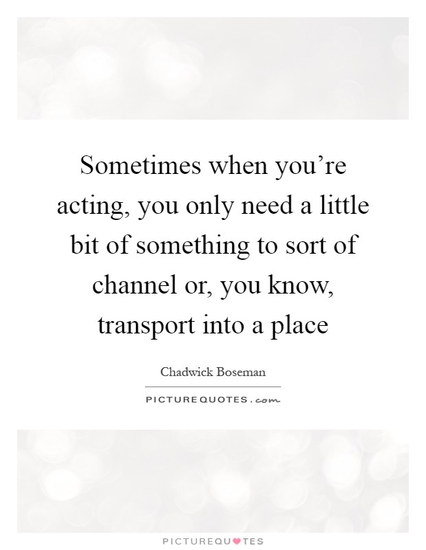 Sometimes when you're acting, you only need a little bit of something to sort of channel or, you know, transport into a place Picture Quote #1