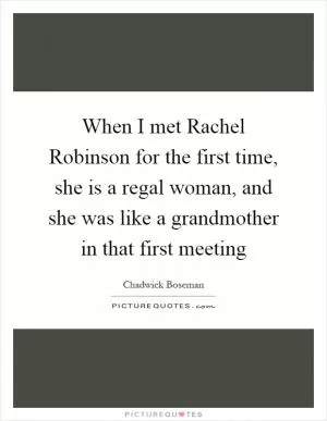 When I met Rachel Robinson for the first time, she is a regal woman, and she was like a grandmother in that first meeting Picture Quote #1