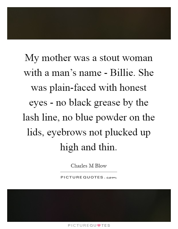 My mother was a stout woman with a man's name - Billie. She was plain-faced with honest eyes - no black grease by the lash line, no blue powder on the lids, eyebrows not plucked up high and thin Picture Quote #1