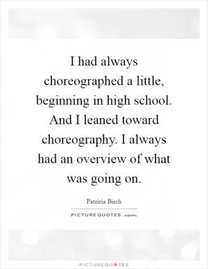 I had always choreographed a little, beginning in high school. And I leaned toward choreography. I always had an overview of what was going on Picture Quote #1