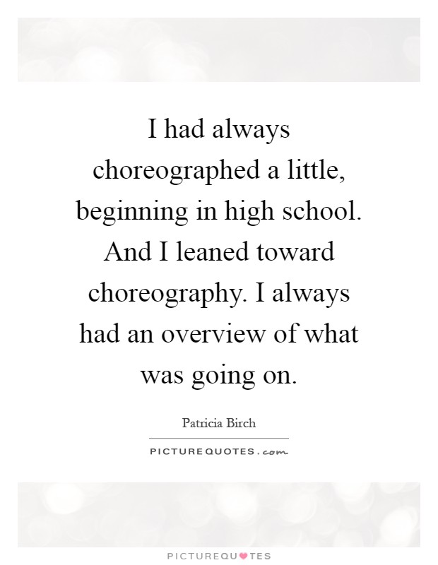 I had always choreographed a little, beginning in high school. And I leaned toward choreography. I always had an overview of what was going on Picture Quote #1