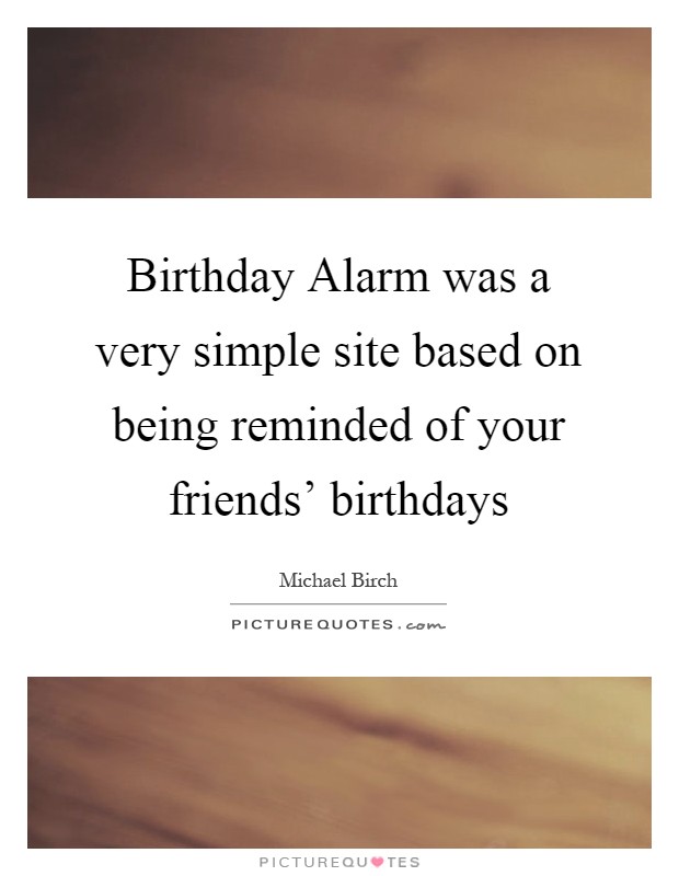 Birthday Alarm was a very simple site based on being reminded of your friends' birthdays Picture Quote #1