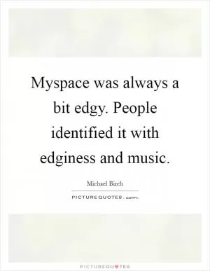Myspace was always a bit edgy. People identified it with edginess and music Picture Quote #1