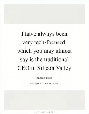 I have always been very tech-focused, which you may almost say is the traditional CEO in Silicon Valley Picture Quote #1