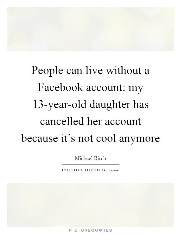 People can live without a Facebook account: my 13-year-old daughter has cancelled her account because it's not cool anymore Picture Quote #1