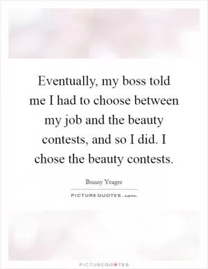 Eventually, my boss told me I had to choose between my job and the beauty contests, and so I did. I chose the beauty contests Picture Quote #1
