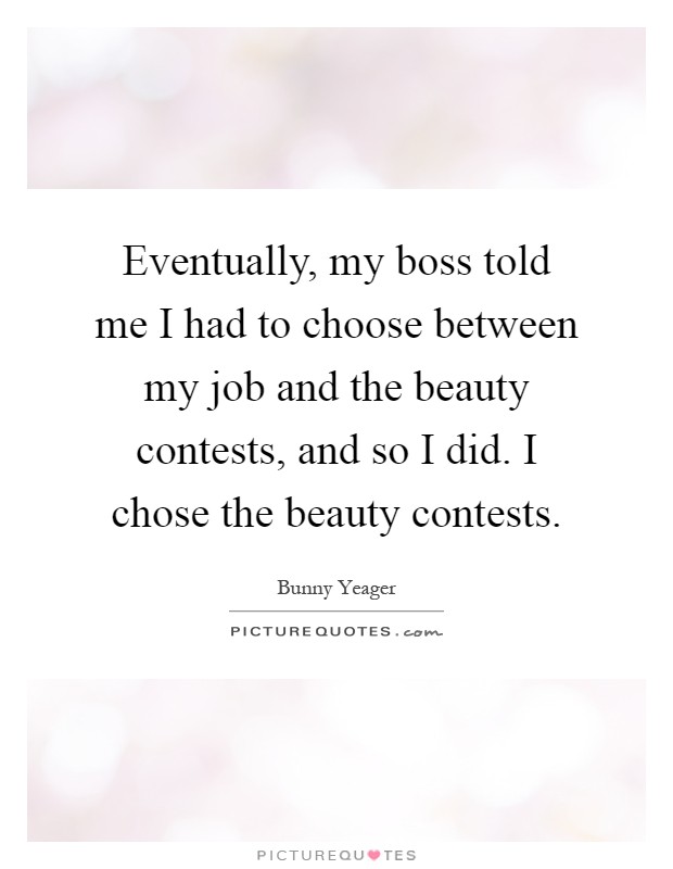 Eventually, my boss told me I had to choose between my job and the beauty contests, and so I did. I chose the beauty contests Picture Quote #1