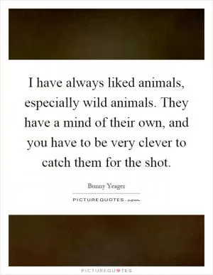 I have always liked animals, especially wild animals. They have a mind of their own, and you have to be very clever to catch them for the shot Picture Quote #1