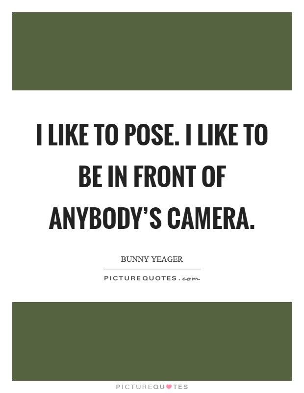 I like to pose. I like to be in front of anybody's camera Picture Quote #1