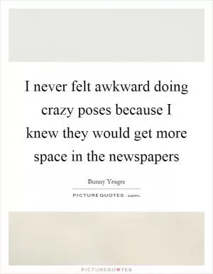 I never felt awkward doing crazy poses because I knew they would get more space in the newspapers Picture Quote #1