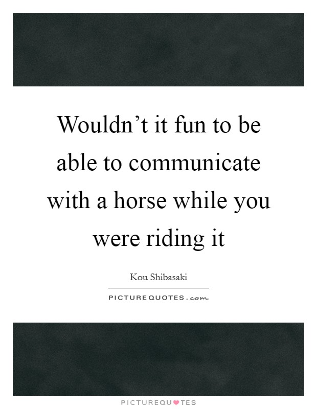 Wouldn't it fun to be able to communicate with a horse while you were riding it Picture Quote #1