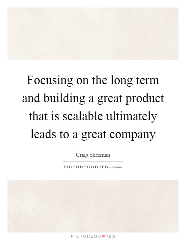 Focusing on the long term and building a great product that is scalable ultimately leads to a great company Picture Quote #1
