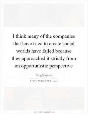 I think many of the companies that have tried to create social worlds have failed because they approached it strictly from an opportunistic perspective Picture Quote #1
