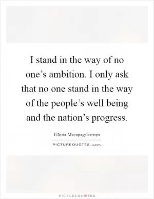 I stand in the way of no one’s ambition. I only ask that no one stand in the way of the people’s well being and the nation’s progress Picture Quote #1