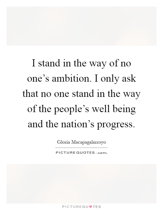 I stand in the way of no one's ambition. I only ask that no one stand in the way of the people's well being and the nation's progress Picture Quote #1