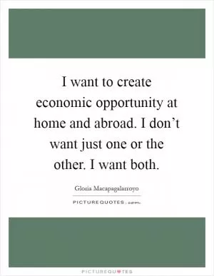 I want to create economic opportunity at home and abroad. I don’t want just one or the other. I want both Picture Quote #1