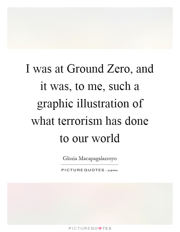 I was at Ground Zero, and it was, to me, such a graphic illustration of what terrorism has done to our world Picture Quote #1