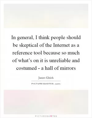 In general, I think people should be skeptical of the Internet as a reference tool because so much of what’s on it is unreliable and costumed - a hall of mirrors Picture Quote #1