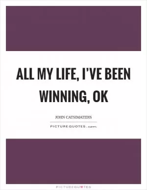 All my life, I’ve been winning, ok Picture Quote #1