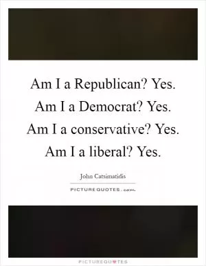 Am I a Republican? Yes. Am I a Democrat? Yes. Am I a conservative? Yes. Am I a liberal? Yes Picture Quote #1