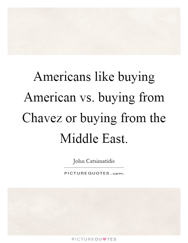 Americans like buying American vs. buying from Chavez or buying from the Middle East Picture Quote #1