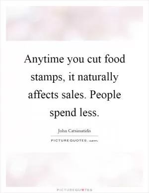 Anytime you cut food stamps, it naturally affects sales. People spend less Picture Quote #1