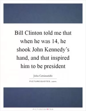 Bill Clinton told me that when he was 14, he shook John Kennedy’s hand, and that inspired him to be president Picture Quote #1