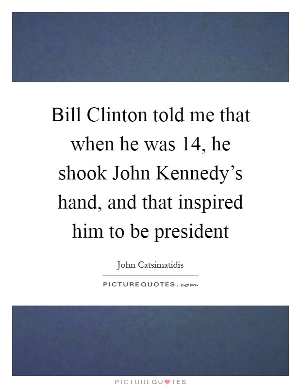 Bill Clinton told me that when he was 14, he shook John Kennedy's hand, and that inspired him to be president Picture Quote #1