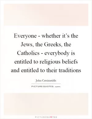 Everyone - whether it’s the Jews, the Greeks, the Catholics - everybody is entitled to religious beliefs and entitled to their traditions Picture Quote #1