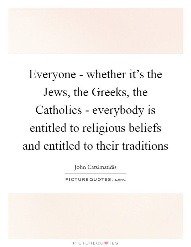 Everyone - whether it's the Jews, the Greeks, the Catholics - everybody is entitled to religious beliefs and entitled to their traditions Picture Quote #1