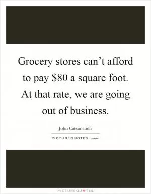 Grocery stores can’t afford to pay $80 a square foot. At that rate, we are going out of business Picture Quote #1