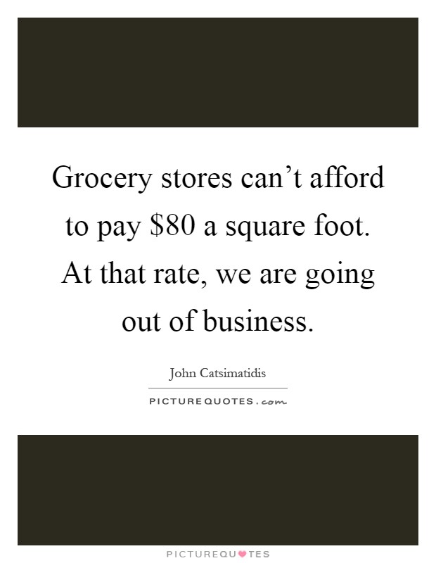 Grocery stores can't afford to pay $80 a square foot. At that rate, we are going out of business Picture Quote #1