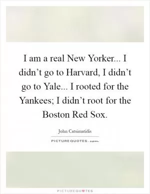 I am a real New Yorker... I didn’t go to Harvard, I didn’t go to Yale... I rooted for the Yankees; I didn’t root for the Boston Red Sox Picture Quote #1