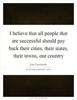 I believe that all people that are successful should pay back their cities, their states, their towns, our country Picture Quote #1