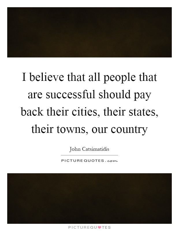 I believe that all people that are successful should pay back their cities, their states, their towns, our country Picture Quote #1