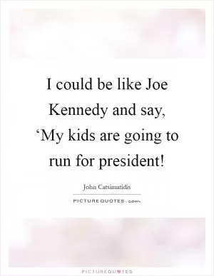 I could be like Joe Kennedy and say, ‘My kids are going to run for president! Picture Quote #1