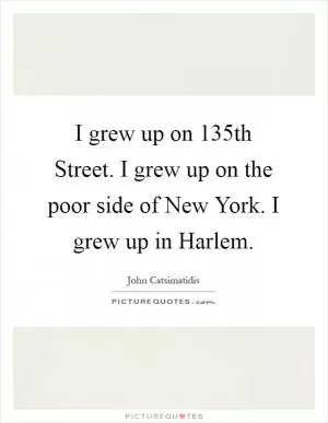 I grew up on 135th Street. I grew up on the poor side of New York. I grew up in Harlem Picture Quote #1