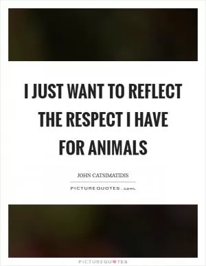 I just want to reflect the respect I have for animals Picture Quote #1