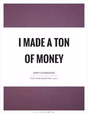 I made a ton of money Picture Quote #1