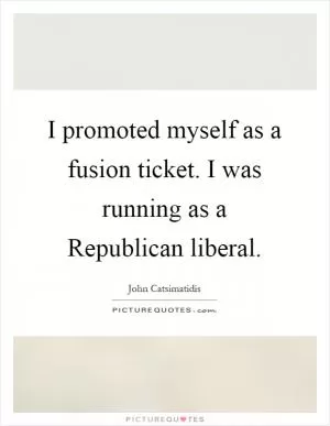I promoted myself as a fusion ticket. I was running as a Republican liberal Picture Quote #1