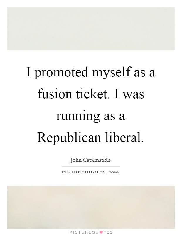 I promoted myself as a fusion ticket. I was running as a Republican liberal Picture Quote #1