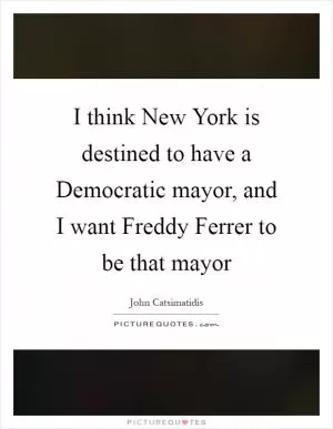 I think New York is destined to have a Democratic mayor, and I want Freddy Ferrer to be that mayor Picture Quote #1