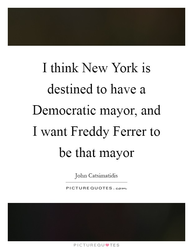 I think New York is destined to have a Democratic mayor, and I want Freddy Ferrer to be that mayor Picture Quote #1