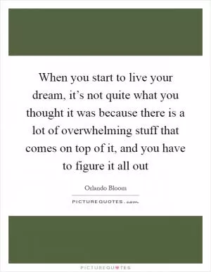 When you start to live your dream, it’s not quite what you thought it was because there is a lot of overwhelming stuff that comes on top of it, and you have to figure it all out Picture Quote #1